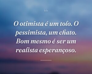O otimista é um tolo. O pessimista, um chato. Bom mesmo é ser um realista esperançoso.