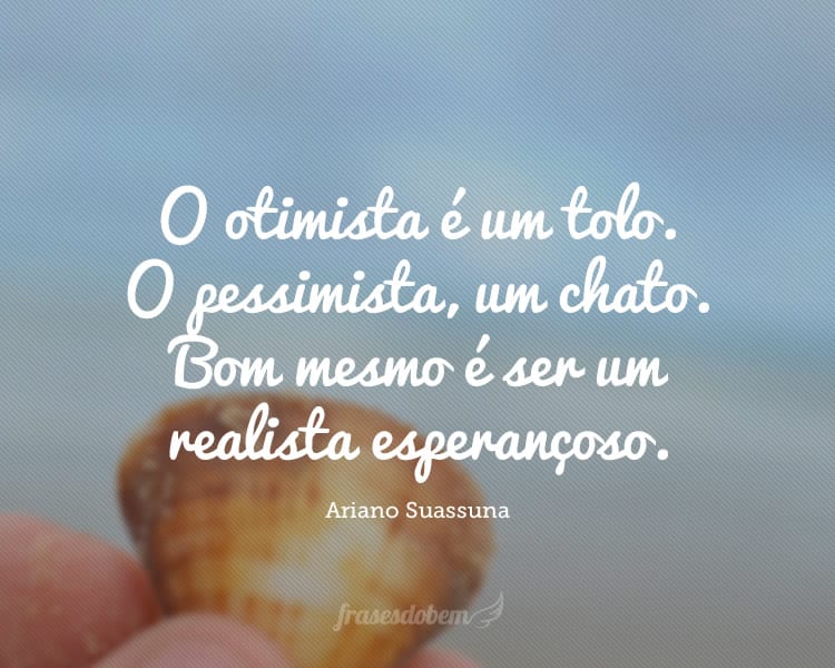 O otimista é um tolo. O pessimista, um chato. Bom mesmo é ser um realista esperançoso.