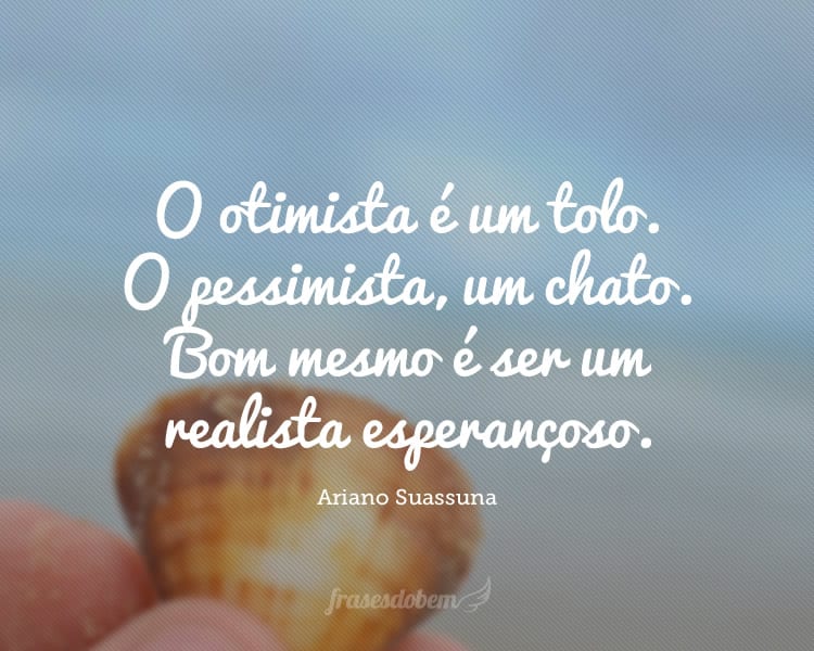 O otimista é um tolo. O pessimista, um chato. Bom mesmo é ser um realista esperançoso.