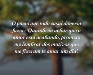 O pacto que todo casal deveria fazer: ‘Quando eu achar que o amor está acabando, prometo me lembrar dos motivos que me fizeram te amar um dia’.