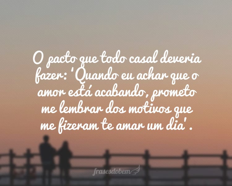 O pacto que todo casal deveria fazer: ‘Quando eu achar que o amor está acabando, prometo me lembrar dos motivos que me fizeram te amar um dia’.