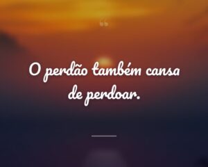 O perdão também cansa de perdoar.