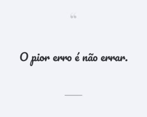 O pior erro é não errar.