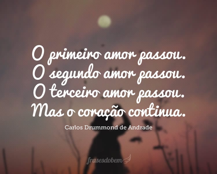 O primeiro amor passou. O segundo amor passou. O terceiro amor passou. Mas o coração continua.