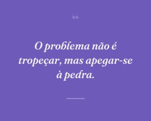 O problema não é tropeçar, mas apegar-se à pedra.