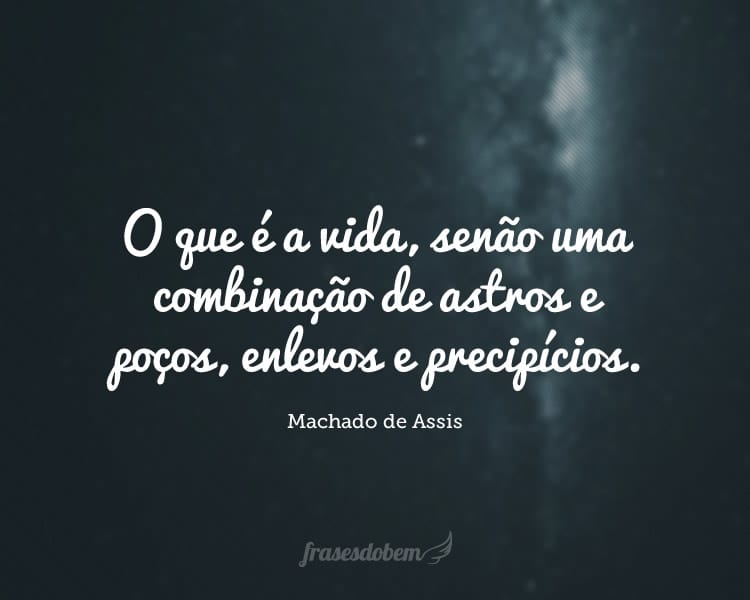 O que é a vida, senão uma combinação de astros e poços, enlevos e precipícios.