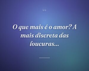 O que mais é o amor? A mais discreta das loucuras…