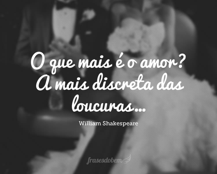 O que mais é o amor? A mais discreta das loucuras…