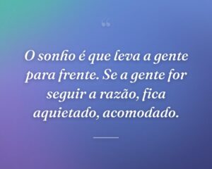 O sonho é que leva a gente para frente. Se a gente for seguir a razão, fica aquietado, acomodado.