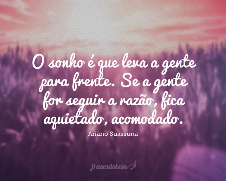 O sonho é que leva a gente para frente. Se a gente for seguir a razão, fica aquietado, acomodado.