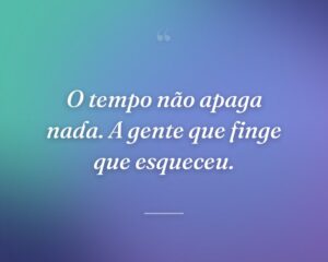 O tempo não apaga nada. A gente que finge que esqueceu.