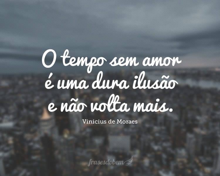 O tempo sem amor é uma dura ilusão e não volta mais.