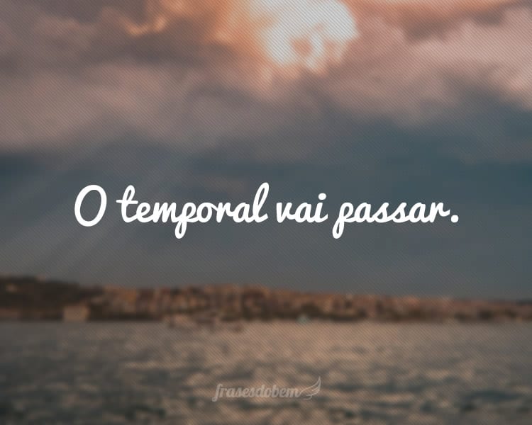 O temporal vai passar.