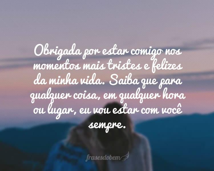 Obrigada por estar comigo nos momentos mais tristes e felizes da minha vida. Saiba que para qualquer coisa, em qualquer hora ou lugar, eu vou estar com você sempre.