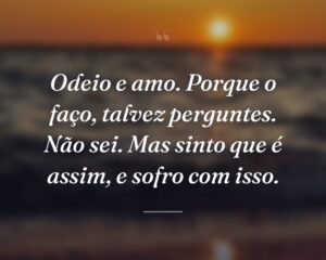 Odeio e amo. Porque o faço, talvez perguntes. Não sei. Mas sinto que é assim, e sofro com isso.