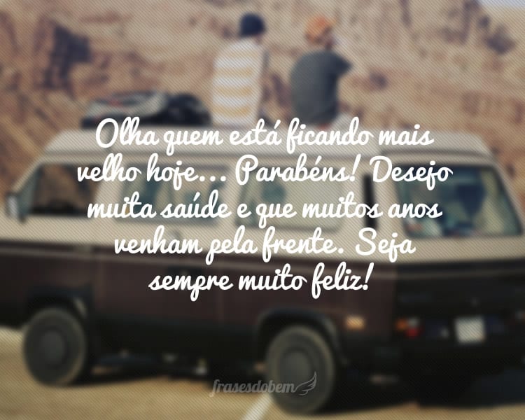 Olha quem está ficando mais velho hoje... Parabéns! Desejo muita saúde e que muitos anos venham pela frente. Seja sempre muito feliz!