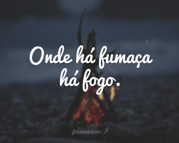 Onde há fumaça há fogo.
