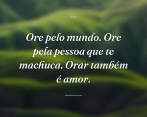 Ore pelo mundo. Ore pela pessoa que te machuca. Orar também é amor.