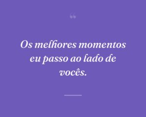 Os melhores momentos eu passo ao lado de vocês.