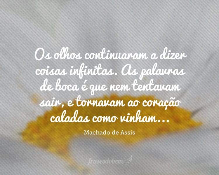 Os olhos continuaram a dizer coisas infinitas. As palavras de boca é que nem tentavam sair, e tornavam ao coração caladas como vinham...