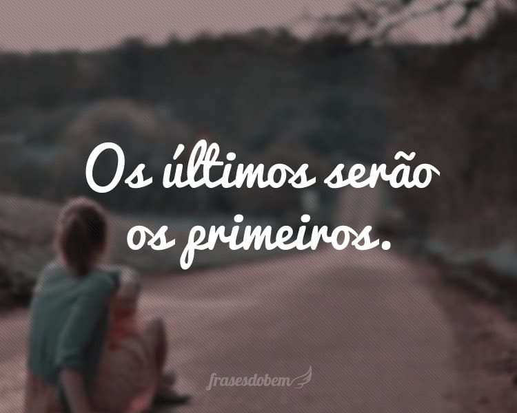 Os últimos serão os primeiros.