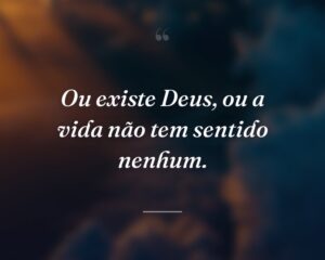 Ou existe Deus, ou a vida não tem sentido nenhum.