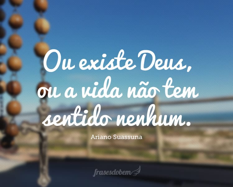 Ou existe Deus, ou a vida não tem sentido nenhum.