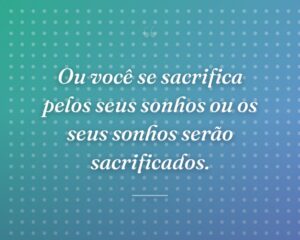 Ou você se sacrifica pelos seus sonhos ou os seus sonhos serão sacrificados.