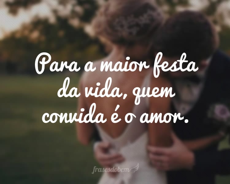 Para a maior festa da vida, quem convida é o amor.