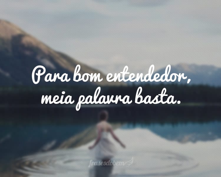 Para bom entendedor, meia palavra basta.