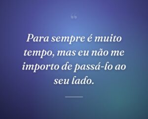 Para sempre é muito tempo, mas eu não me importo de passá-lo ao seu lado.