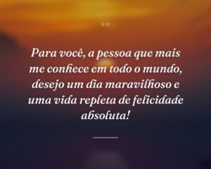 Para você, a pessoa que mais me conhece em todo o mundo, desejo um dia maravilhoso e uma vida repleta de felicidade absoluta!