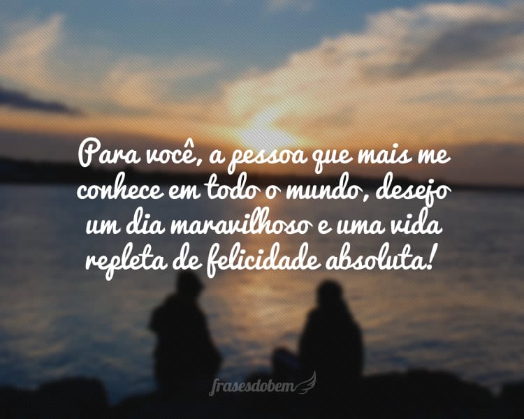 Para você, a pessoa que mais me conhece em todo o mundo, desejo um dia maravilhoso e uma vida repleta de felicidade absoluta!