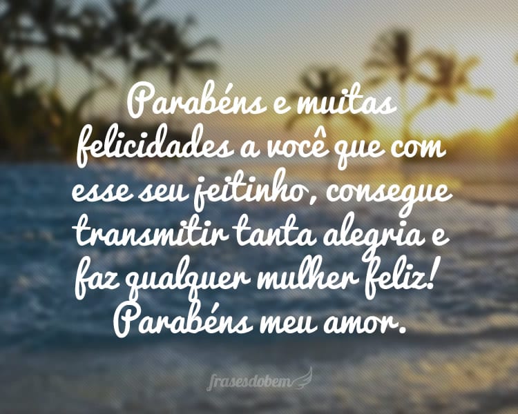 Parabéns e muitas felicidades a você que com esse seu jeitinho, consegue transmitir tanta alegria e faz qualquer mulher feliz! Parabéns meu amor.