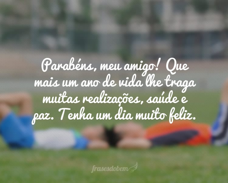 Parabéns, meu amigo! Que mais um ano de vida lhe traga muitas realizações, saúde e paz. Tenha um dia muito feliz.