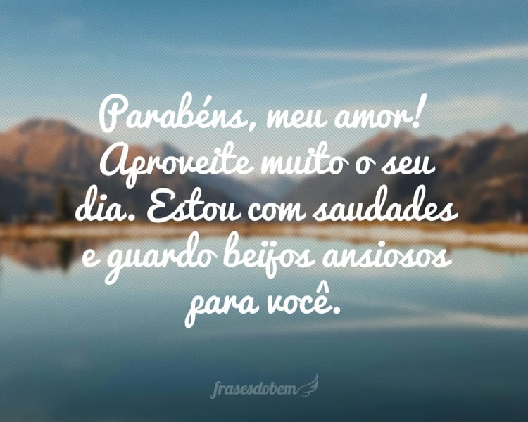 Parabéns, meu amor! Aproveite muito o seu dia. Estou com saudades e guardo beijos ansiosos para você.