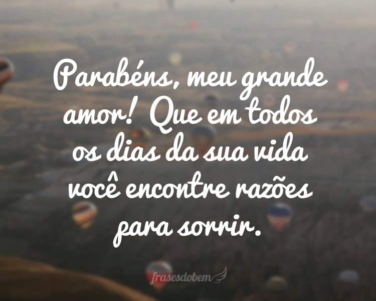 Parabéns, meu grande amor! Que em todos os dias da sua vida você encontre razões para sorrir.