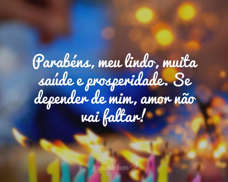 Parabéns, meu lindo, muita saúde e prosperidade. Se depender de mim, amor não vai faltar!