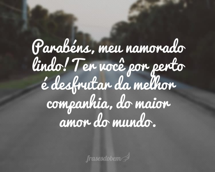 Parabéns, meu namorado lindo! Ter você por perto é desfrutar da melhor companhia, do melhor sorriso, do maior amor do mundo.