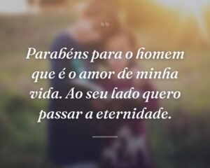 Parabéns para o homem que é o amor de minha vida. Ao seu lado quero passar a eternidade.