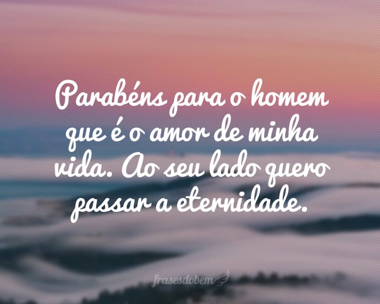 Parabéns para o homem que é o amor de minha vida. Ao seu lado quero passar a eternidade.