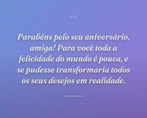 Parabéns pelo seu aniversário, amiga! Para você toda a felicidade do mundo é pouca, e se pudesse transformaria todos os seus desejos em realidade.