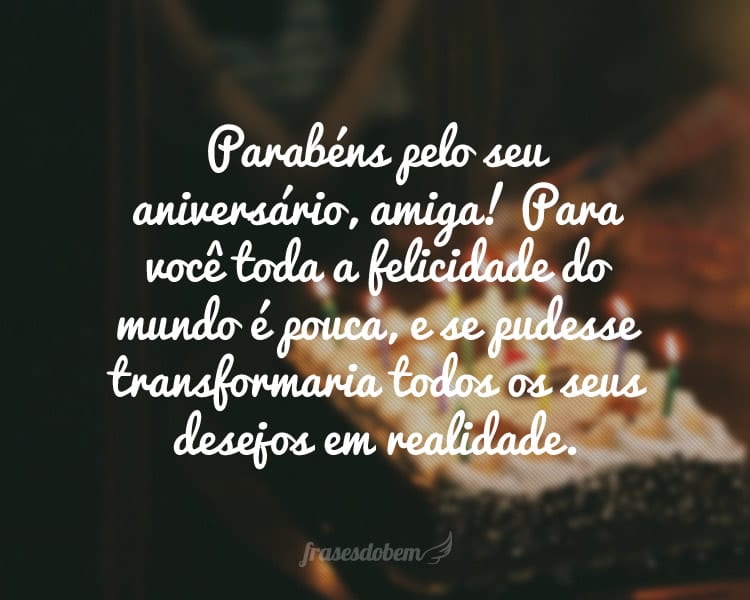 Parabéns pelo seu aniversário, amiga! Para você toda a felicidade do mundo é pouca, e se pudesse transformaria todos os seus desejos em realidade.