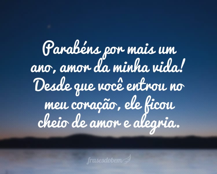 Parabéns por mais um ano, amor da minha vida! Desde que você entrou no meu coração, ele ficou cheio de amor e alegria e agradeço todos os dias por ter você ao meu lado.