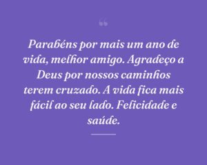 Parabéns por mais um ano de vida, melhor amigo. Agradeço a Deus por nossos caminhos terem cruzado. A vida fica mais fácil ao seu lado. Felicidade e saúde.
