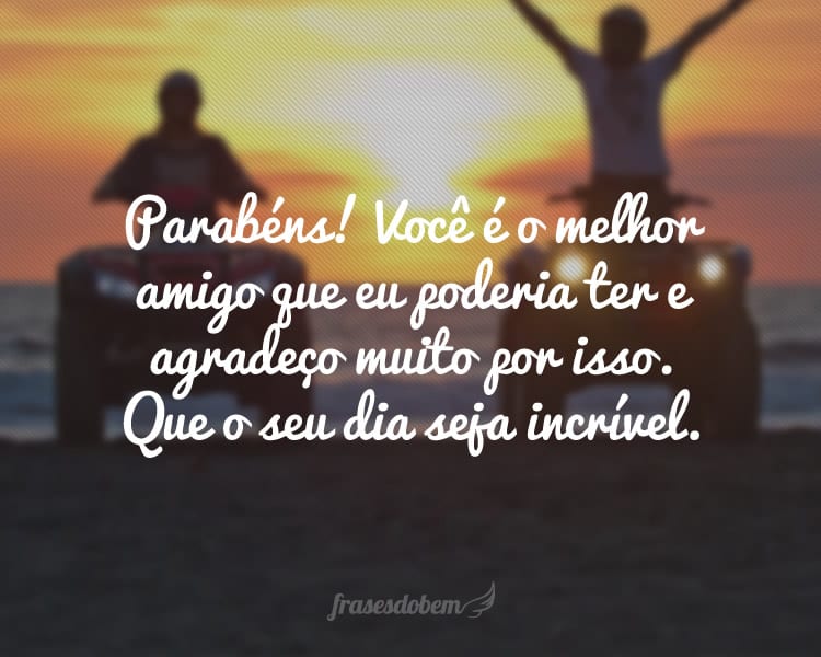 Parabéns! Você é o melhor amigo que eu poderia ter e agradeço muito por isso. Que o seu dia seja incrível.