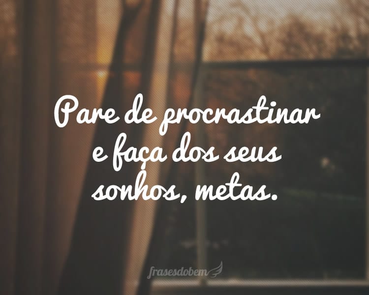 Pare de procrastinar e faça dos seus sonhos, metas.