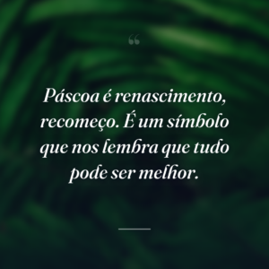 Páscoa é renascimento, recomeço. É um símbolo que nos lembra que tudo pode ser melhor.