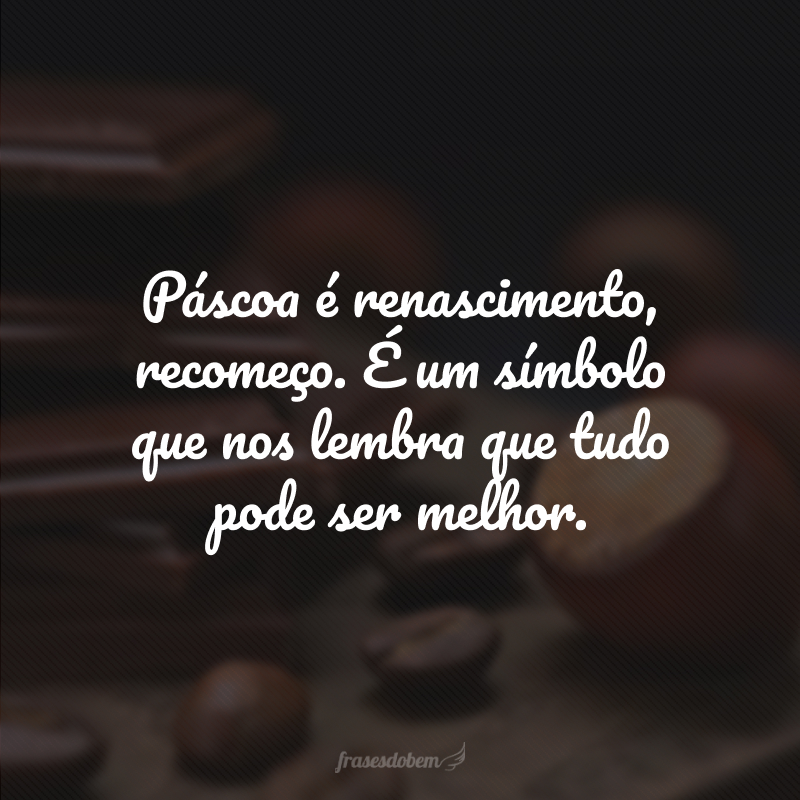 Páscoa é renascimento, recomeço. É um símbolo que nos lembra que tudo pode ser melhor.