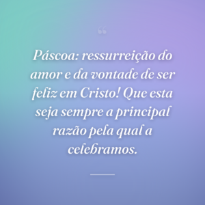 Páscoa: ressurreição do amor e da vontade de ser feliz em Cristo! Que esta seja sempre a principal razão pela qual a celebramos.